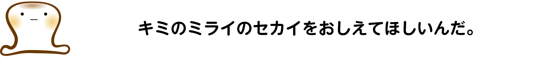 キミのミライのセカイをおしえてほしいんだ。