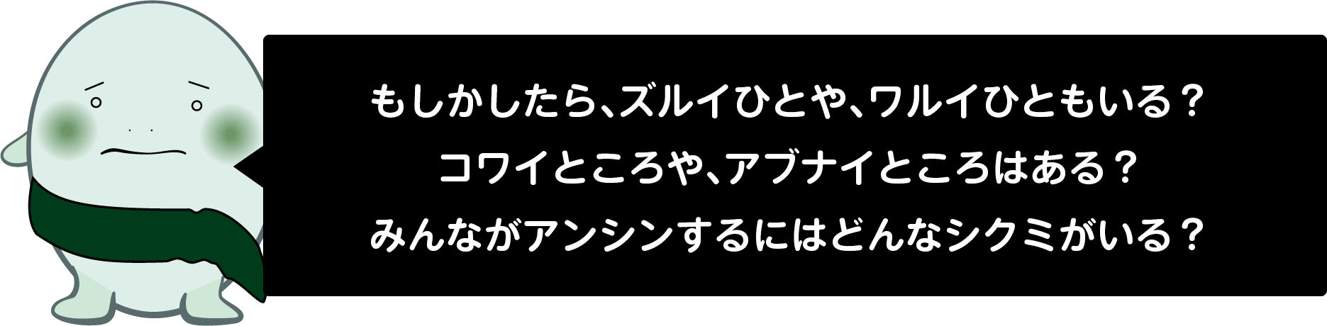 もしかしたら、ズルイひとや、ワルイひともいる？ コワイところや、アブナイところはある？ みんながアンシンするにはどんなシクミがいる？